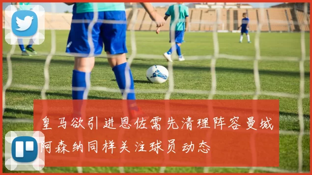 皇马欲引进恩佐需先清理阵容曼城阿森纳同样关注球员动态