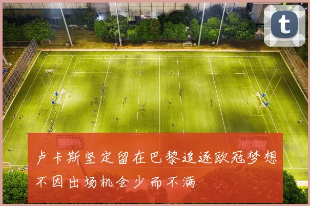 卢卡斯坚定留在巴黎追逐欧冠梦想不因出场机会少而不满