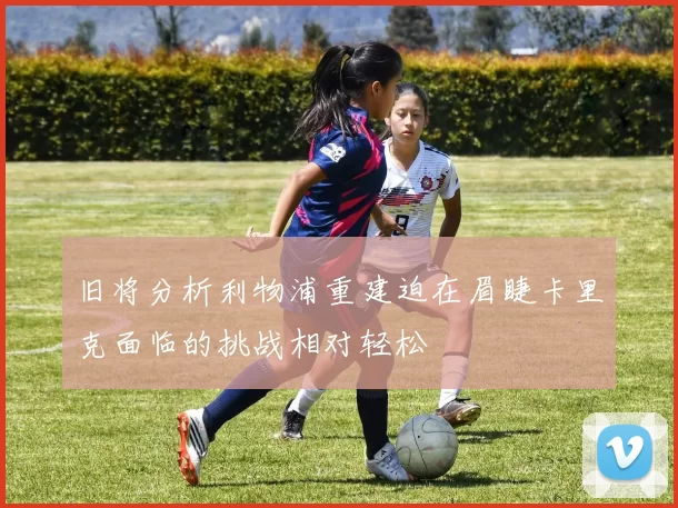 旧将分析利物浦重建迫在眉睫卡里克面临的挑战相对轻松