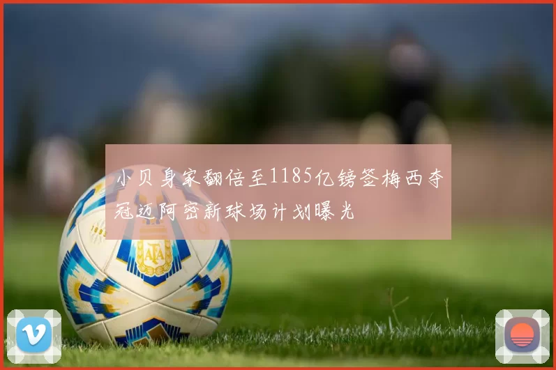 小贝身家翻倍至1185亿镑签梅西夺冠迈阿密新球场计划曝光