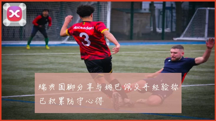 瑞典国脚分享与姆巴佩交手经验称已积累防守心得