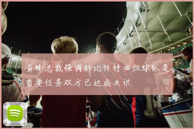 黄蜂总裁强调科比怀特回归球队是首要任务双方已达成共识