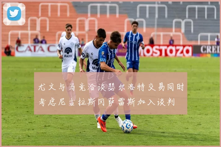 尤文与马竞洽谈瑟尔洛特交易同时考虑尼古拉斯冈萨雷斯加入谈判