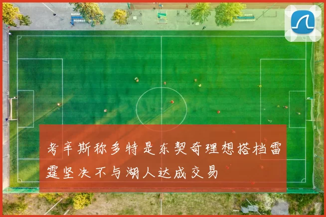 考辛斯称多特是东契奇理想搭档雷霆坚决不与湖人达成交易