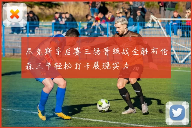 尼克斯季后赛三场晋级战全胜布伦森三节轻松打卡展现实力