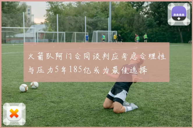 火箭队阿门合同谈判应考虑合理性与压力5年185亿或为最佳选择