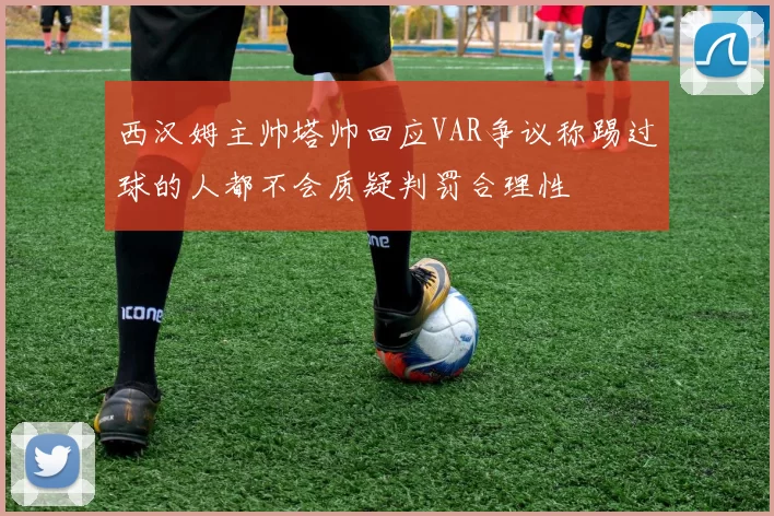 西汉姆主帅塔帅回应VAR争议称踢过球的人都不会质疑判罚合理性