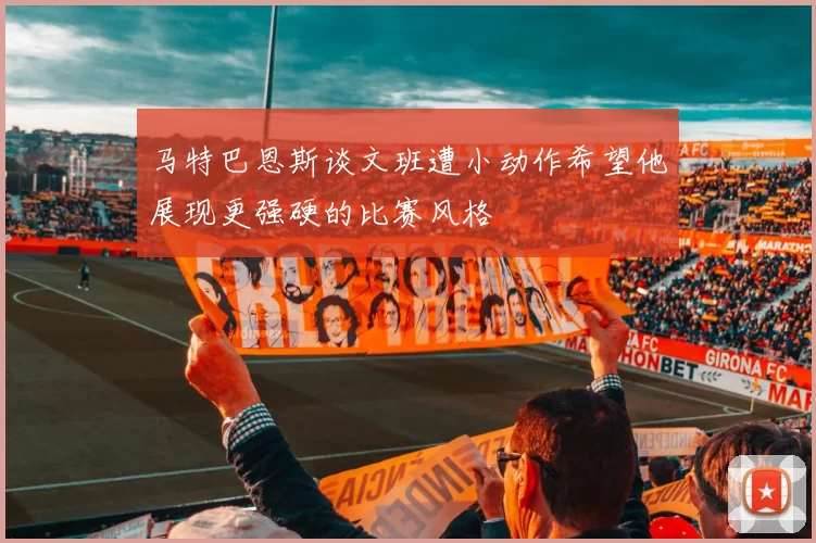 马特巴恩斯谈文班遭小动作希望他展现更强硬的比赛风格