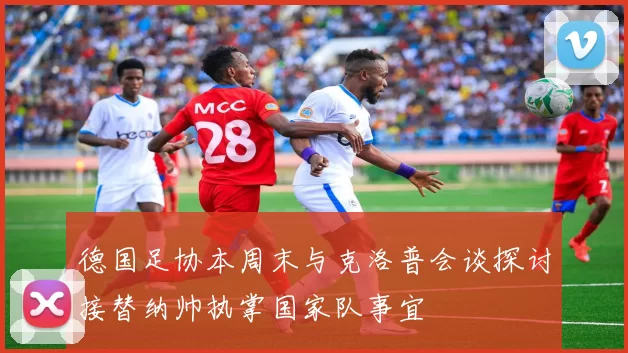 德国足协本周末与克洛普会谈探讨接替纳帅执掌国家队事宜