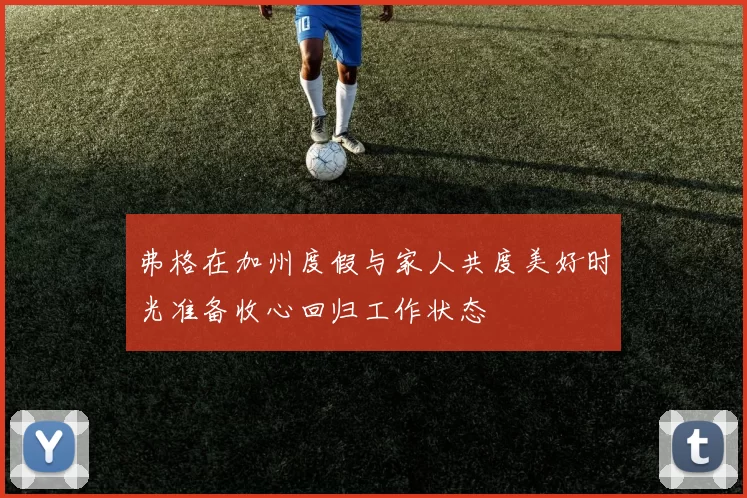 弗格在加州度假与家人共度美好时光准备收心回归工作状态