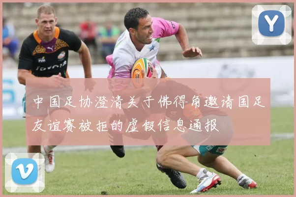 中国足协澄清关于佛得角邀请国足友谊赛被拒的虚假信息通报