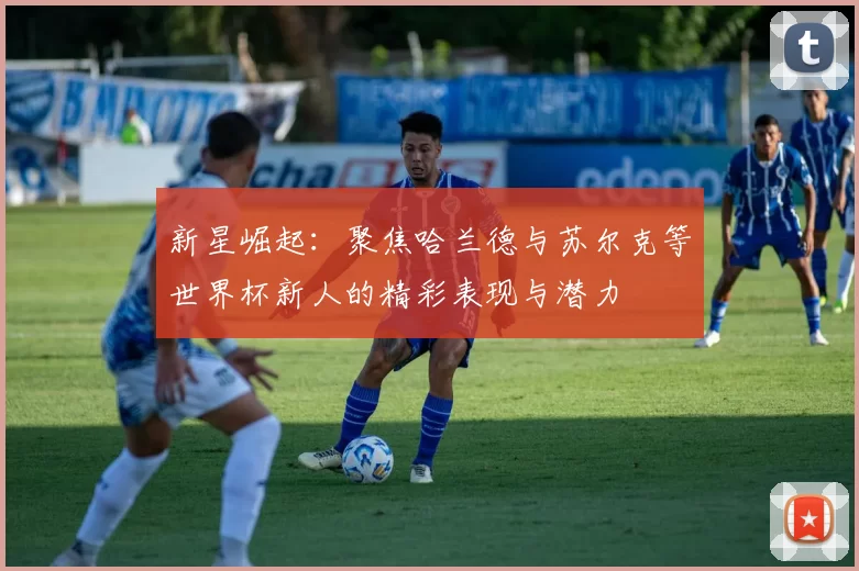 新星崛起：聚焦哈兰德与苏尔克等世界杯新人的精彩表现与潜力