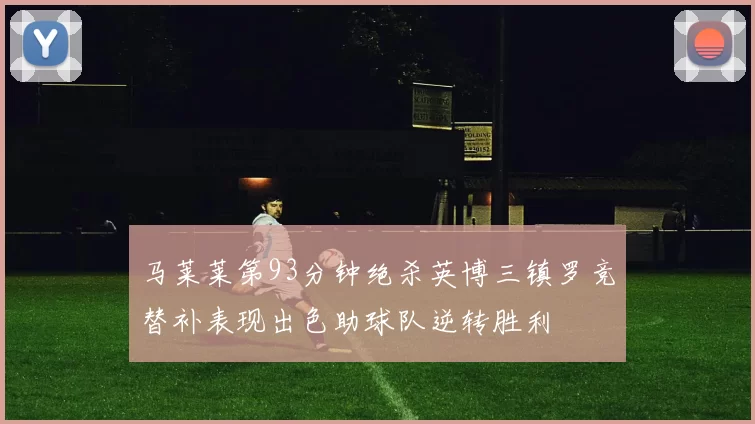 马莱莱第93分钟绝杀英博三镇罗竞替补表现出色助球队逆转胜利