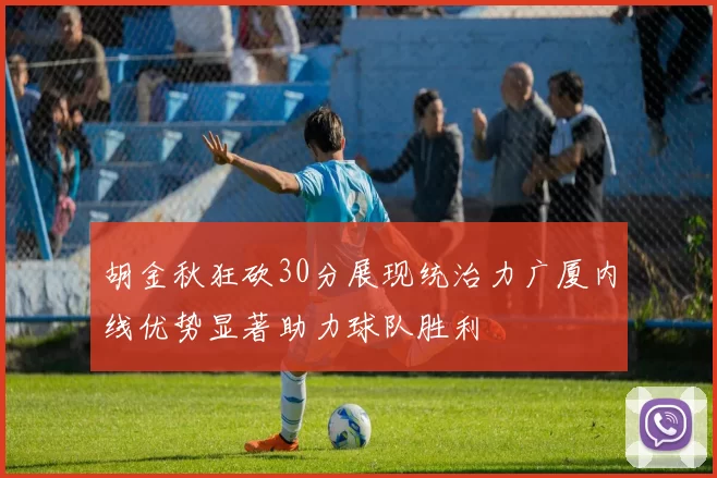 胡金秋狂砍30分展现统治力广厦内线优势显著助力球队胜利