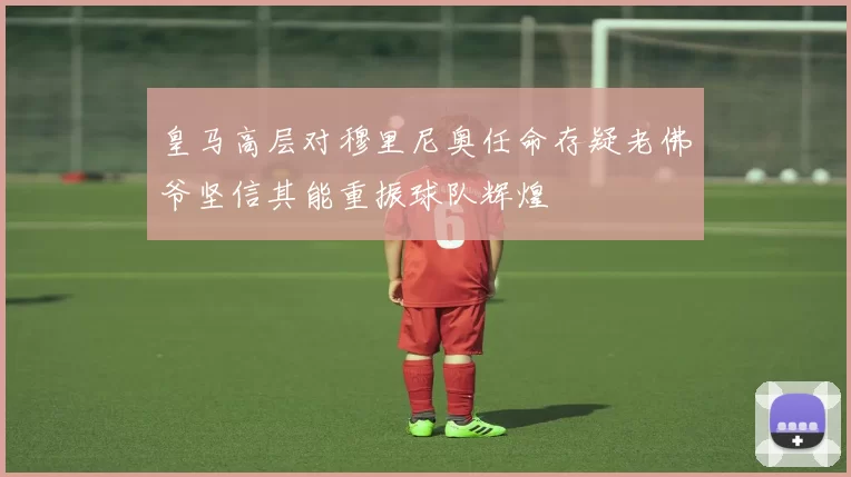 皇马高层对穆里尼奥任命存疑老佛爷坚信其能重振球队辉煌