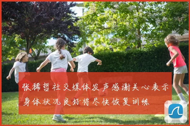 张稀哲社交媒体发声感谢关心表示身体状况良好将尽快恢复训练