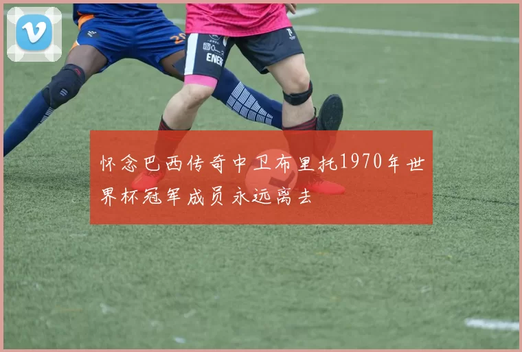 怀念巴西传奇中卫布里托1970年世界杯冠军成员永远离去