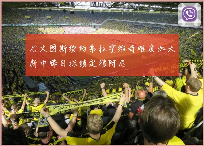 尤文图斯续约弗拉霍维奇难度加大新中锋目标锁定穆阿尼