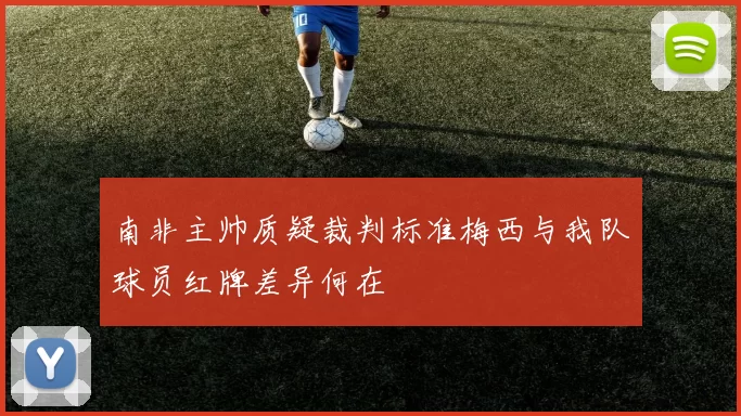 南非主帅质疑裁判标准梅西与我队球员红牌差异何在