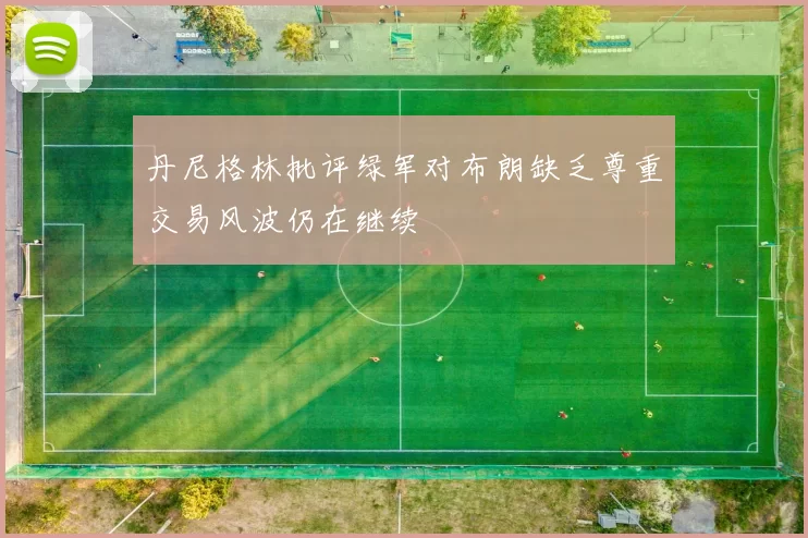 丹尼格林批评绿军对布朗缺乏尊重交易风波仍在继续