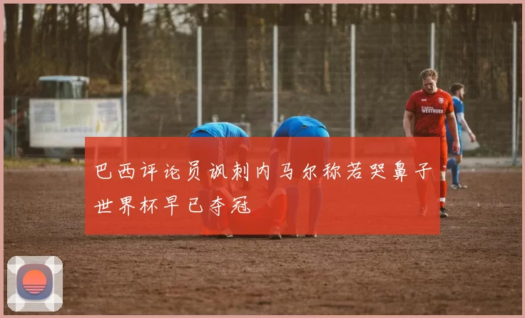 巴西评论员讽刺内马尔称若哭鼻子世界杯早已夺冠